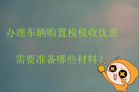 辦理車輛購置稅稅收優(yōu)惠需要準備哪些材料？
