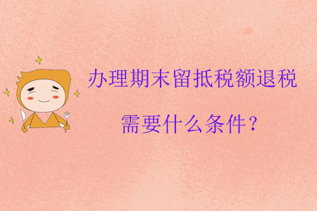 辦理期末留抵稅額退稅需要什么條件？
