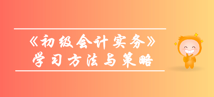 《初級(jí)會(huì)計(jì)實(shí)務(wù)》怎么學(xué)？技巧策略往這看！