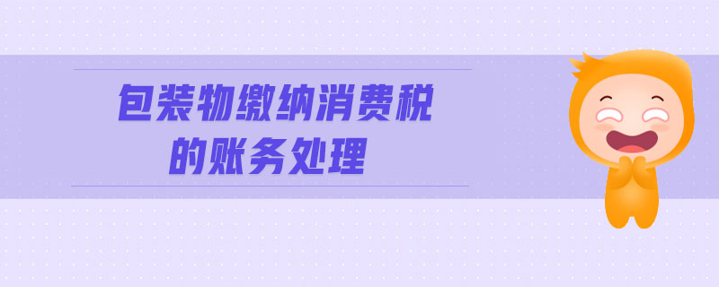 包裝物繳納消費(fèi)稅的賬務(wù)處理