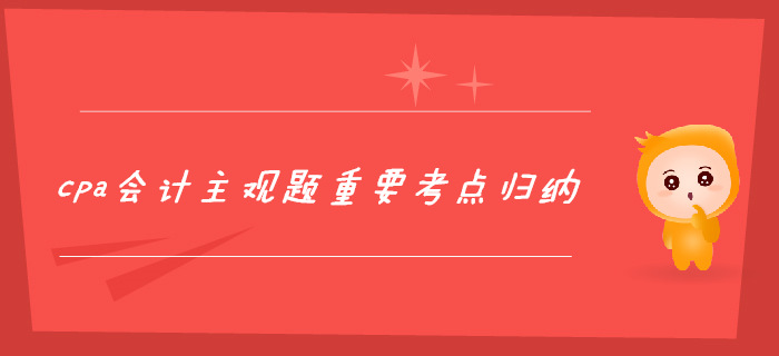2個(gè)月攻克cpa會(huì)計(jì)主觀題，重要考點(diǎn)歸納！