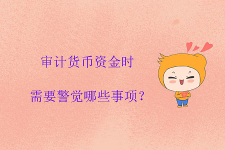 審計(jì)貨幣資金時(shí)需要警覺哪些事項(xiàng)？