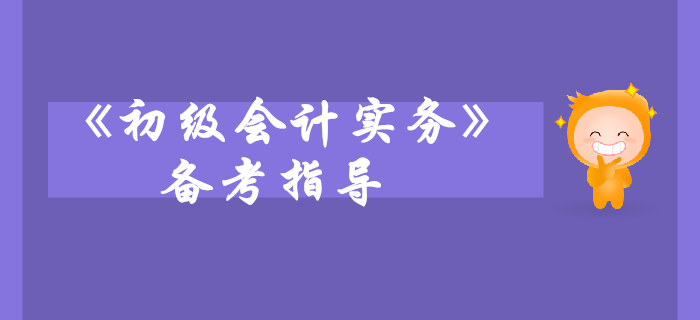 《初級(jí)會(huì)計(jì)實(shí)務(wù)》科目備考指導(dǎo)，考生快來看！