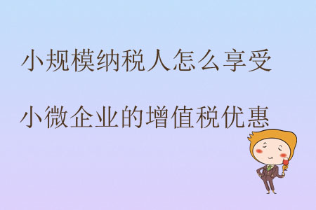 小規(guī)模納稅人怎么享受小微企業(yè)的增值稅優(yōu)惠？