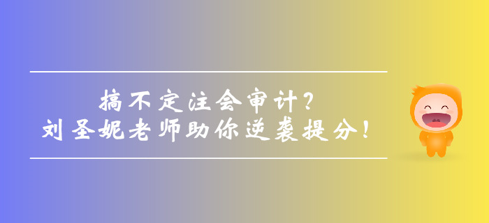 搞不定注會審計？劉圣妮老師助你逆襲提分！