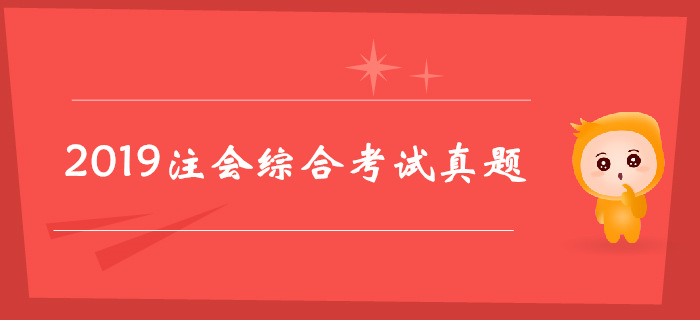 2019年注冊會計(jì)師綜合階段考試真題（考生回憶版）