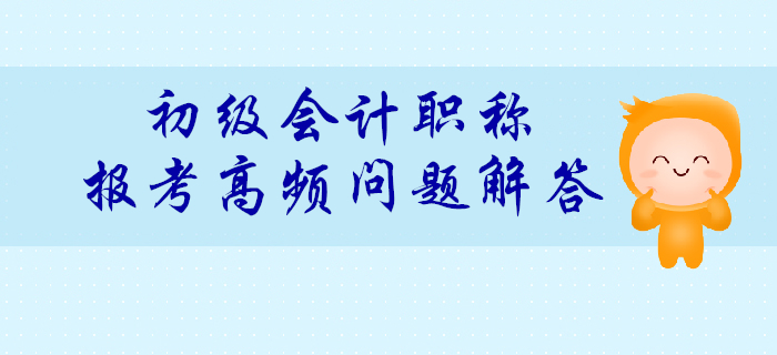 2020年初級(jí)會(huì)計(jì)報(bào)考高頻問題解答匯總！