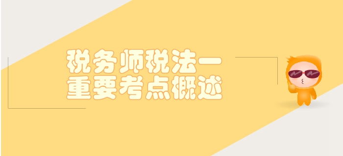 稅務(wù)師《稅法一》第一章稅法基本原理-重要考點(diǎn)概述