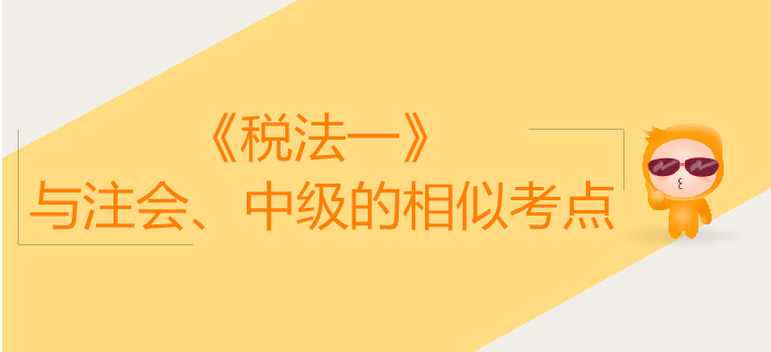 稅務(wù)師《稅法一》與注會、中級會計的相似考點對比