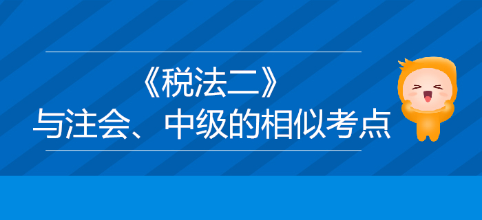 稅務師《稅法二》與注會、中級會計的相似考點對比