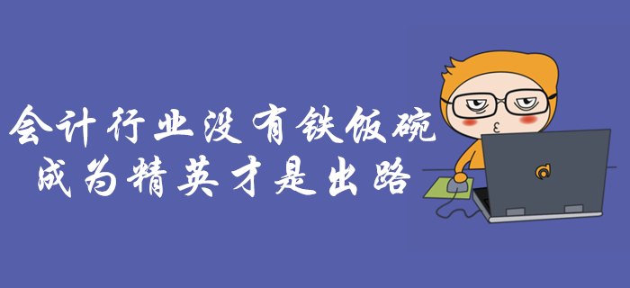 會計行業(yè)沒有鐵飯碗！成為行業(yè)精英是會計人唯一出路！