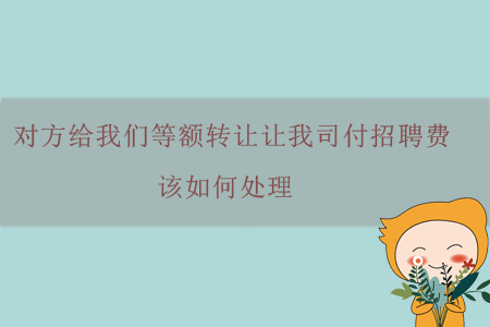 對方給我們等額轉(zhuǎn)讓讓我司付招聘費，該如何處理？