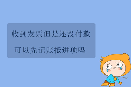 收到發(fā)票但是還沒付款，可以先記賬抵進項嗎？