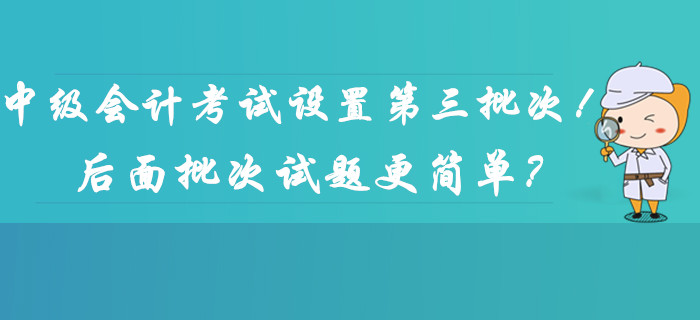 2019年中級會計考試時間設置第三批次！后面批次的試題更簡單？