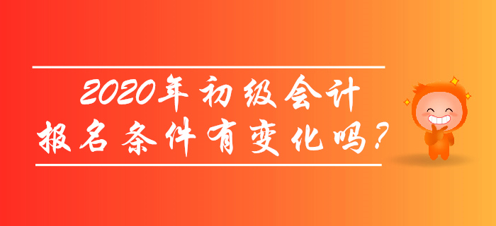 2020年初級會計報名條件有變化嗎？考生必讀！