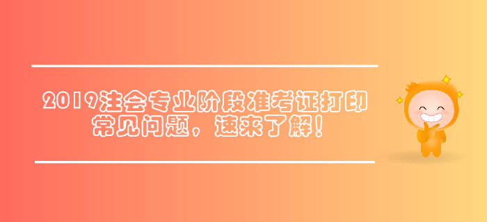 2019年注會(huì)專(zhuān)業(yè)階段準(zhǔn)考證打印常見(jiàn)問(wèn)題，速來(lái)了解！