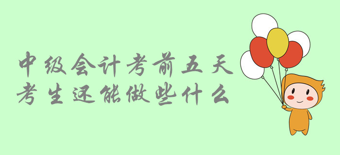 考前提示：中級會計(jì)考前五天，中級會計(jì)考生還能做哪些事？