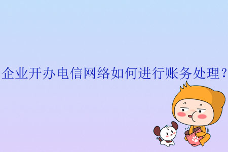 企業(yè)開(kāi)辦電信網(wǎng)絡(luò)如何進(jìn)行賬務(wù)處理？