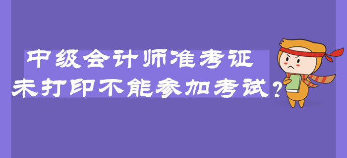 2019年中級(jí)會(huì)計(jì)師準(zhǔn)考證未打印不能參加考試？臨考必看注意事項(xiàng)！