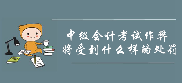 2019年中級(jí)會(huì)計(jì)考試作弊將會(huì)受到什么處罰？考生要明確注意！