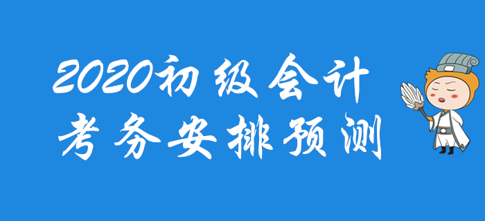 2020年初級(jí)會(huì)計(jì)考務(wù)安排預(yù)測，一文帶你掌握全部節(jié)點(diǎn)