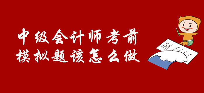 考前必看：中級(jí)會(huì)計(jì)師考前，模擬題該怎么做？