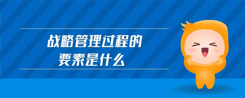 戰(zhàn)略管理過程的要素是什么