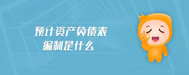 預計資產(chǎn)負債表編制是什么