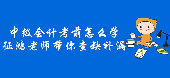 中級(jí)會(huì)計(jì)考前不知道怎么學(xué)？征鴻老師帶你查缺補(bǔ)漏！