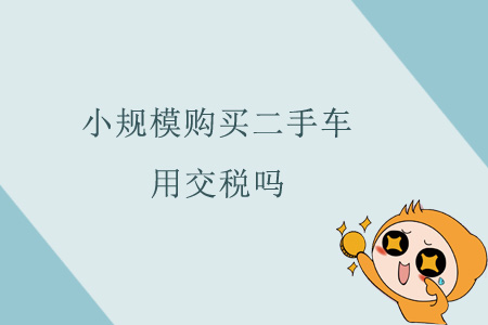 小規(guī)模購買二手車用交稅嗎？