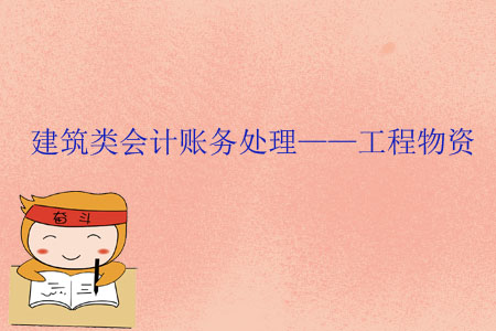 建筑類(lèi)會(huì)計(jì)賬務(wù)處理——工程物資