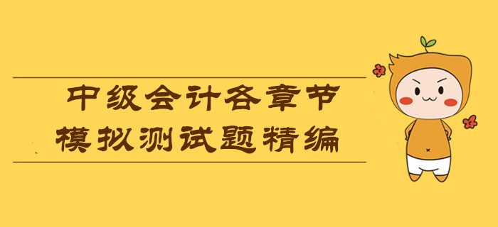 各章節(jié)模擬測試題精編，測測2019年中級(jí)會(huì)計(jì)考試你能考多少分？