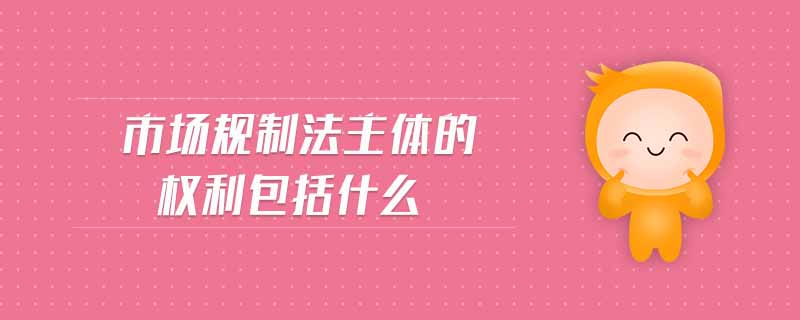 市場規(guī)制法主體的權(quán)利包括什么
