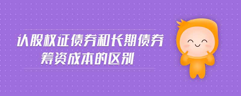認(rèn)股權(quán)證債券和長期債券籌資成本的區(qū)別