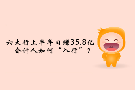 六大行上半年日賺35.8億，會(huì)計(jì)人如何“入行”？