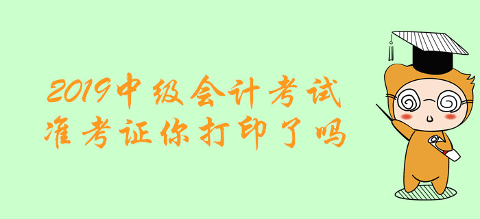 考試必備清單！2019年中級(jí)會(huì)計(jì)考試準(zhǔn)考證你打印了嗎？