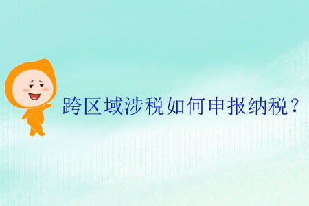 跨區(qū)域涉稅如何申報(bào)納稅？