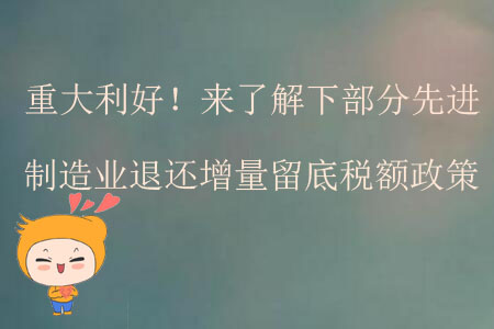 重大利好！來了解下部分先進制造業(yè)退還增量留底稅額政策