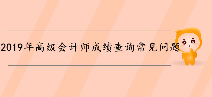 2019年高級(jí)會(huì)計(jì)師成績(jī)查詢常見(jiàn)問(wèn)題