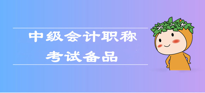 2019年中級(jí)會(huì)計(jì)職稱考試備品有哪些？快來看前面批次考生怎么說