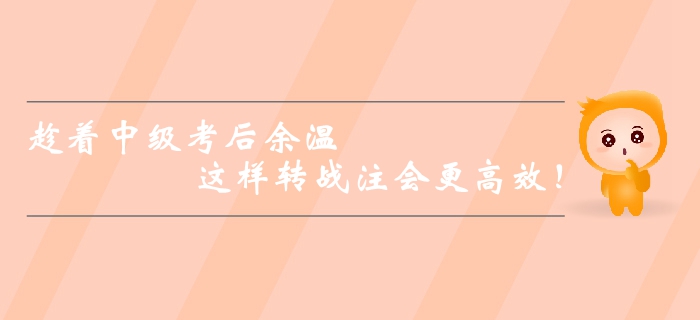 趁著中級(jí)會(huì)計(jì)師考后余溫，這樣轉(zhuǎn)戰(zhàn)注會(huì)更高效！