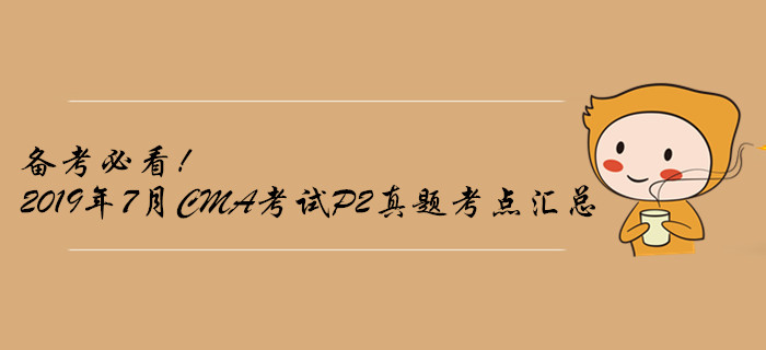 備考必看！2019年7月CMA考試P2真題考點(diǎn)匯總