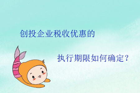 創(chuàng)投企業(yè)稅收優(yōu)惠的執(zhí)行期限如何確定？