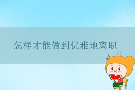 怎樣才能做到優(yōu)雅地離職？