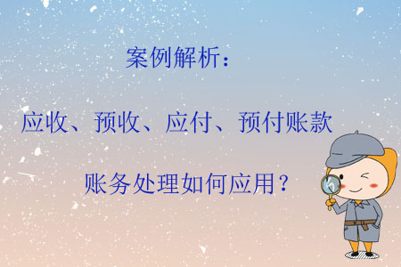 案例解析：應收、預收、應付、預付賬款賬務處理如何應用？