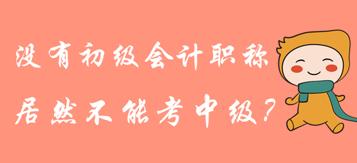 沒有初級會計職稱是不是就不能報中級了？管理規(guī)定這樣說！