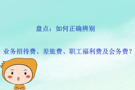 盤點：如何正確辨別業(yè)務(wù)招待費、差旅費、職工福利費及會務(wù)費？