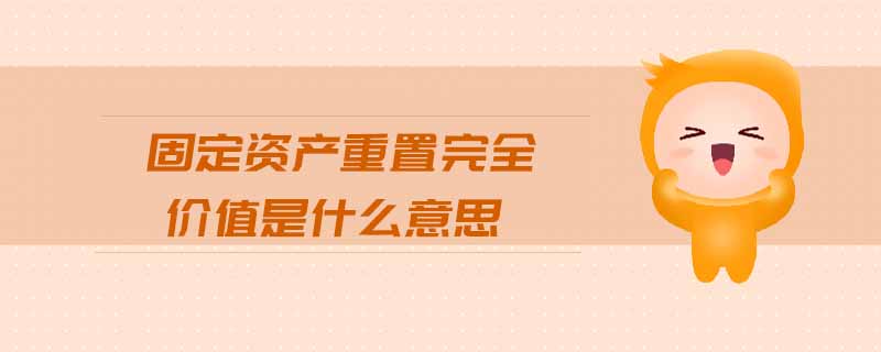 固定資產(chǎn)重置完全價(jià)值是什么意思