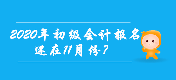2020年初級會計報名時間還在11月份？考生往這兒看！