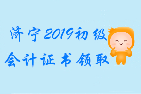 山東濟寧2019年初級會計證書領(lǐng)取通知